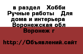  в раздел : Хобби. Ручные работы » Для дома и интерьера . Воронежская обл.,Воронеж г.